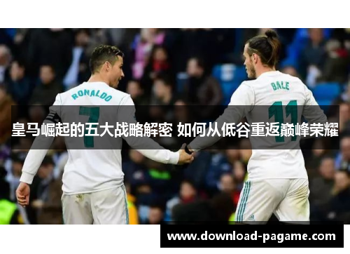 皇马崛起的五大战略解密 如何从低谷重返巅峰荣耀