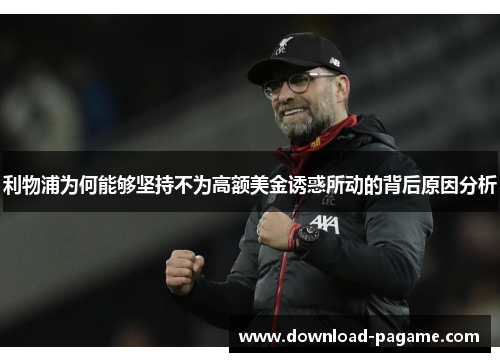 利物浦为何能够坚持不为高额美金诱惑所动的背后原因分析