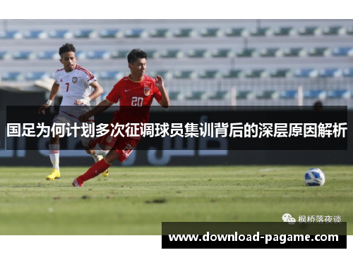 国足为何计划多次征调球员集训背后的深层原因解析