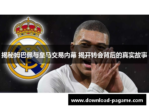 揭秘姆巴佩与皇马交易内幕 揭开转会背后的真实故事