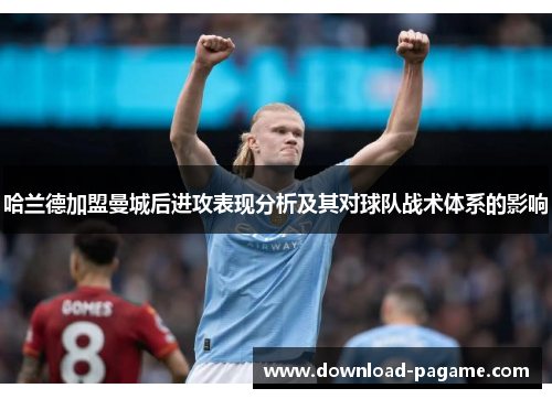 哈兰德加盟曼城后进攻表现分析及其对球队战术体系的影响