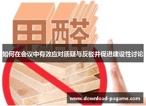如何在会议中有效应对质疑与反驳并促进建设性讨论