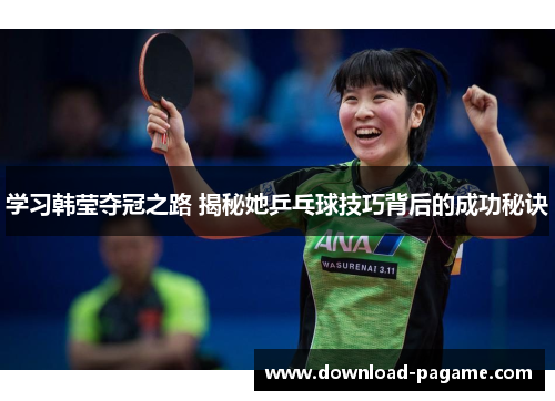 学习韩莹夺冠之路 揭秘她乒乓球技巧背后的成功秘诀