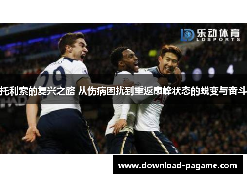托利索的复兴之路 从伤病困扰到重返巅峰状态的蜕变与奋斗