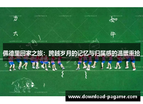 佩德里回家之旅：跨越岁月的记忆与归属感的温暖重拾