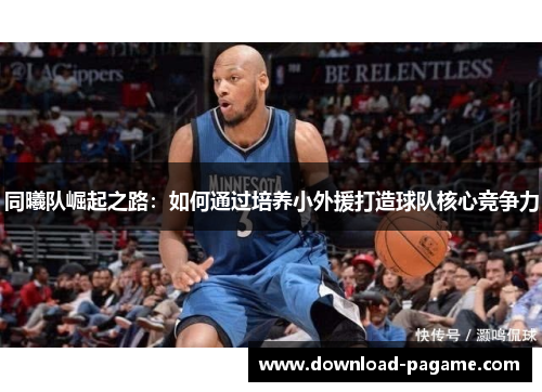 同曦队崛起之路：如何通过培养小外援打造球队核心竞争力