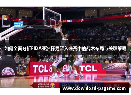 如何全面分析FIBA亚洲杯男篮入选赛中的战术布局与关键策略