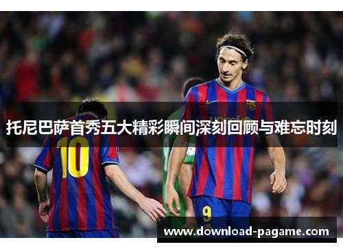 托尼巴萨首秀五大精彩瞬间深刻回顾与难忘时刻