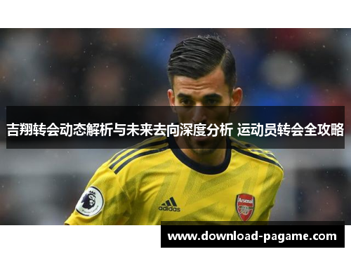 吉翔转会动态解析与未来去向深度分析 运动员转会全攻略