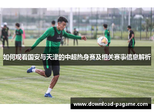 如何观看国安与天津的中超热身赛及相关赛事信息解析