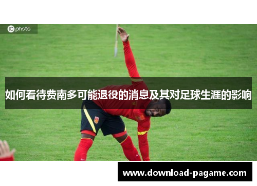 如何看待费南多可能退役的消息及其对足球生涯的影响
