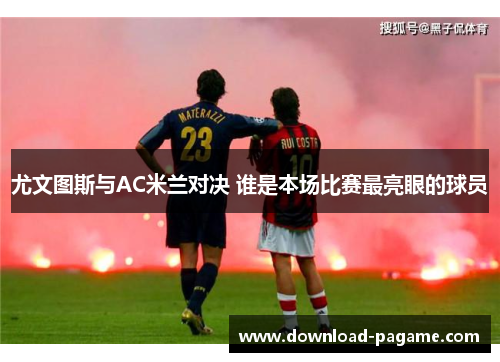 尤文图斯与AC米兰对决 谁是本场比赛最亮眼的球员