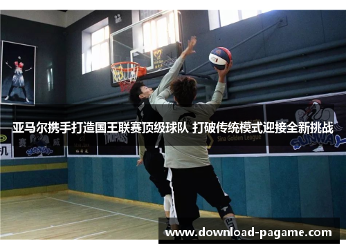 亚马尔携手打造国王联赛顶级球队 打破传统模式迎接全新挑战