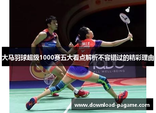 大马羽球超级1000赛五大看点解析不容错过的精彩理由
