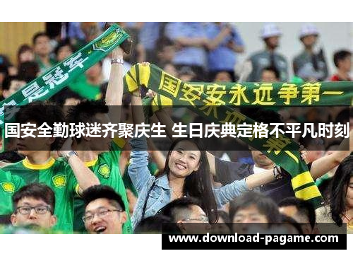国安全勤球迷齐聚庆生 生日庆典定格不平凡时刻