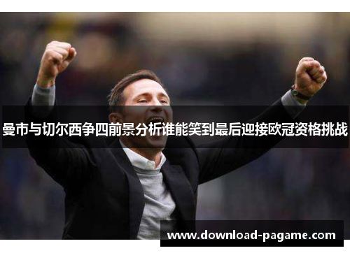 曼市与切尔西争四前景分析谁能笑到最后迎接欧冠资格挑战