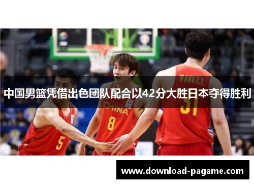 中国男篮凭借出色团队配合以42分大胜日本夺得胜利