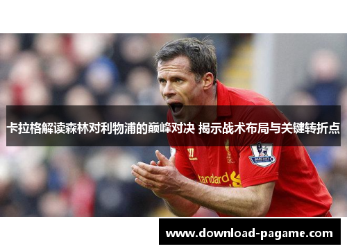 卡拉格解读森林对利物浦的巅峰对决 揭示战术布局与关键转折点