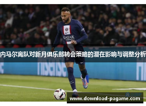内马尔离队对新月俱乐部转会策略的潜在影响与调整分析