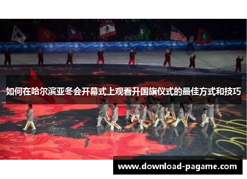 如何在哈尔滨亚冬会开幕式上观看升国旗仪式的最佳方式和技巧