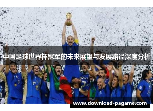 中国足球世界杯冠军的未来展望与发展路径深度分析