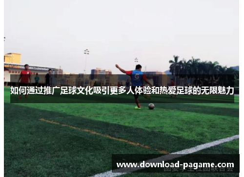 如何通过推广足球文化吸引更多人体验和热爱足球的无限魅力