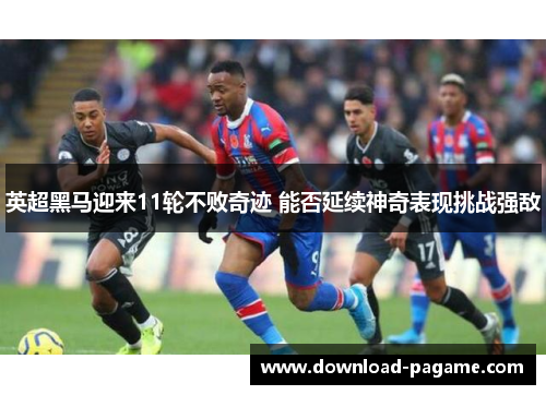 英超黑马迎来11轮不败奇迹 能否延续神奇表现挑战强敌