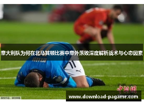 意大利队为何在北马其顿比赛中意外落败深度解析战术与心态因素