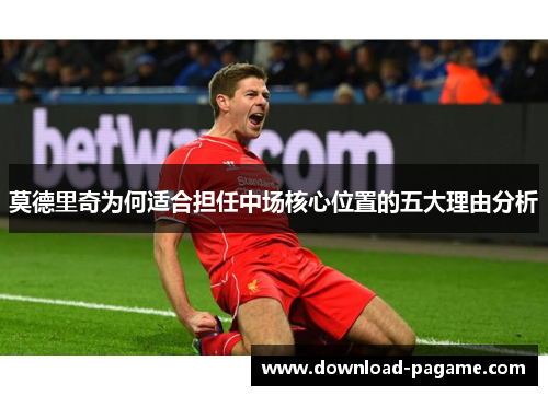 莫德里奇为何适合担任中场核心位置的五大理由分析