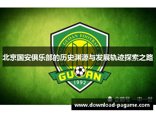 北京国安俱乐部的历史渊源与发展轨迹探索之路