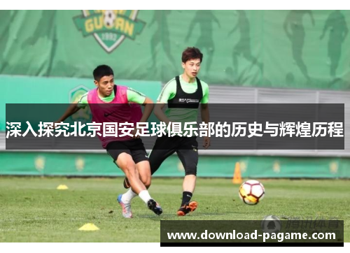 深入探究北京国安足球俱乐部的历史与辉煌历程