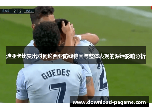 迪亚卡比复出对瓦伦西亚防线稳固与整体表现的深远影响分析
