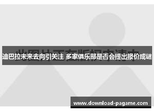迪巴拉未来去向引关注 多家俱乐部是否会提出报价成谜