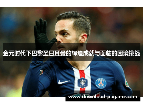 金元时代下巴黎圣日耳曼的辉煌成就与面临的困境挑战