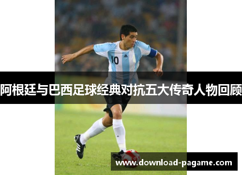 阿根廷与巴西足球经典对抗五大传奇人物回顾