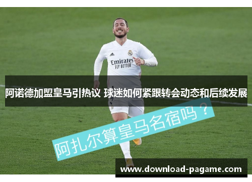 阿诺德加盟皇马引热议 球迷如何紧跟转会动态和后续发展
