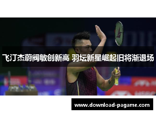 飞汀杰蔚阀敏创新高 羽坛新星崛起旧将渐退场