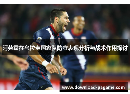 阿劳霍在乌拉圭国家队防守表现分析与战术作用探讨