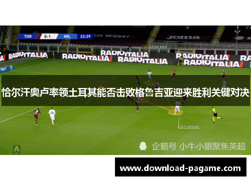 恰尔汗奥卢率领土耳其能否击败格鲁吉亚迎来胜利关键对决