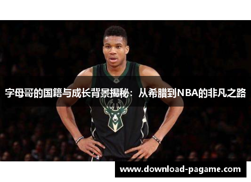 字母哥的国籍与成长背景揭秘：从希腊到NBA的非凡之路