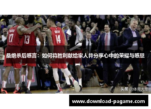 桑绝杀后感言：如何将胜利献给家人并分享心中的荣耀与感恩