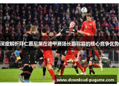 深度解析拜仁慕尼黑在德甲赛场长期称霸的核心竞争优势