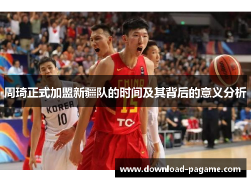 周琦正式加盟新疆队的时间及其背后的意义分析