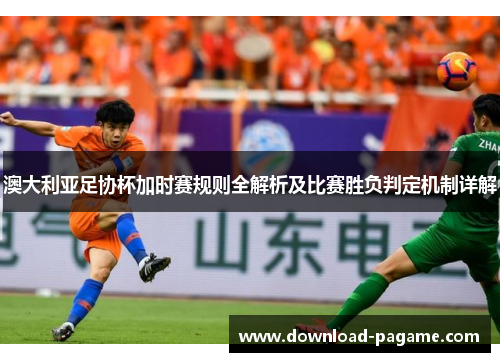 澳大利亚足协杯加时赛规则全解析及比赛胜负判定机制详解