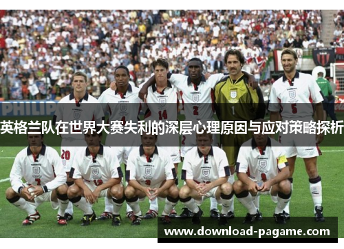 英格兰队在世界大赛失利的深层心理原因与应对策略探析 英格兰队在世界大赛失利的深层心理原因与应对策略探析
