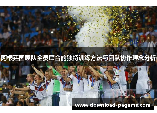 阿根廷国家队全员磨合的独特训练方法与团队协作理念分析