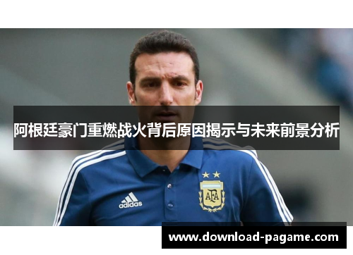 阿根廷豪门重燃战火背后原因揭示与未来前景分析