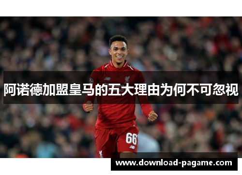 阿诺德加盟皇马的五大理由为何不可忽视 阿诺德加盟皇马的五大理由为何不可忽视