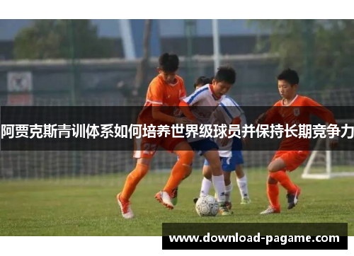 阿贾克斯青训体系如何培养世界级球员并保持长期竞争力