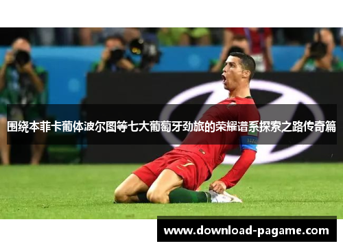 围绕本菲卡葡体波尔图等七大葡萄牙劲旅的荣耀谱系探索之路传奇篇 围绕本菲卡葡体波尔图等七大葡萄牙劲旅的荣耀谱系探索之路传奇篇